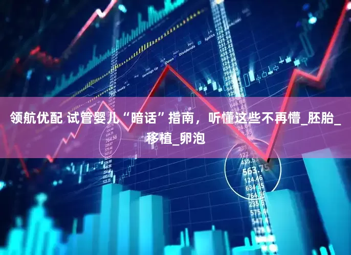 领航优配 试管婴儿“暗话”指南，听懂这些不再懵_胚胎_移植_卵泡