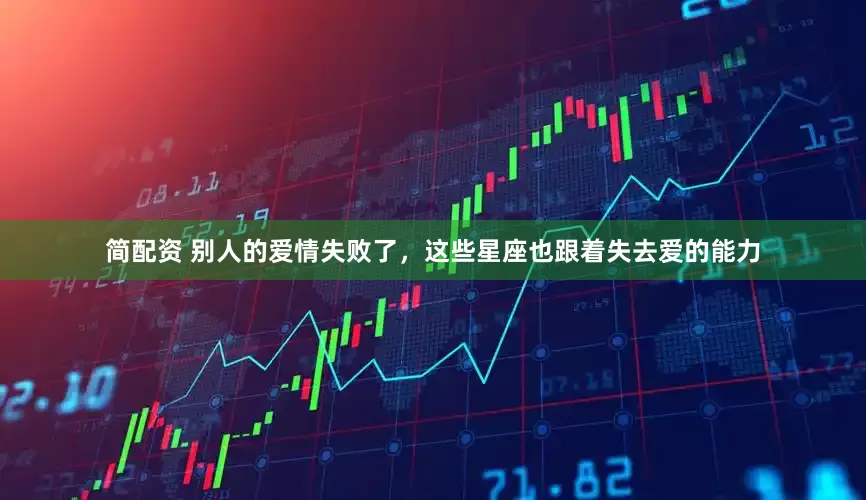 简配资 别人的爱情失败了，这些星座也跟着失去爱的能力