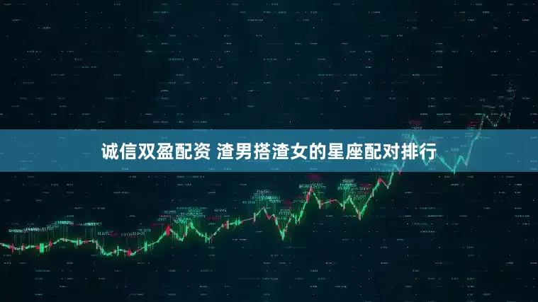 诚信双盈配资 渣男搭渣女的星座配对排行