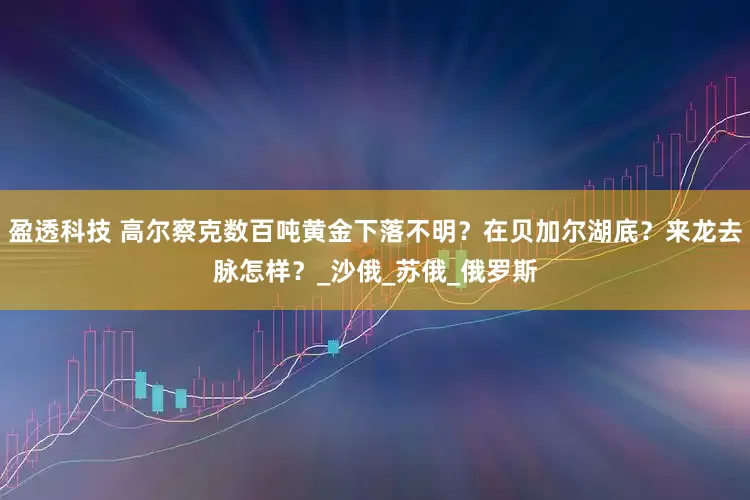 盈透科技 高尔察克数百吨黄金下落不明？在贝加尔湖底？来龙去脉怎样？_沙俄_苏俄_俄罗斯