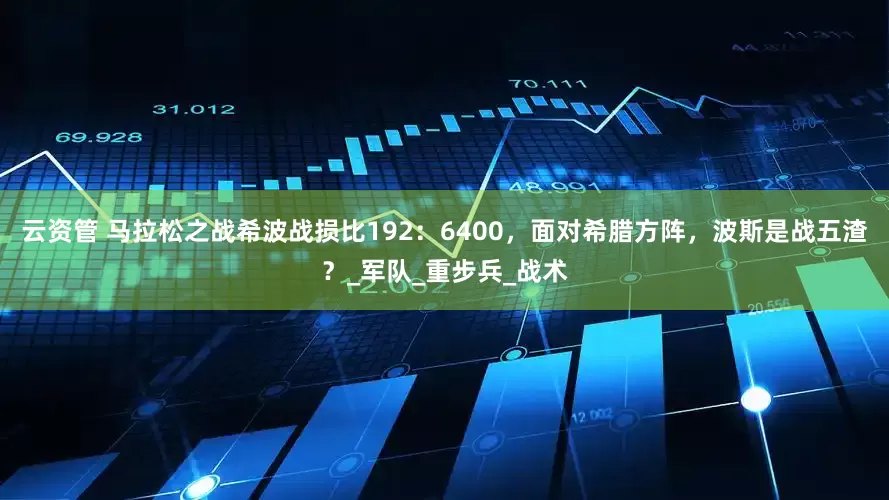 云资管 马拉松之战希波战损比192：6400，面对希腊方阵，波斯是战五渣？_军队_重步兵_战术