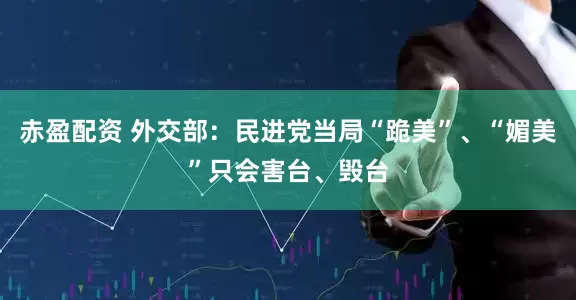 赤盈配资 外交部：民进党当局“跪美”、“媚美”只会害台、毁台