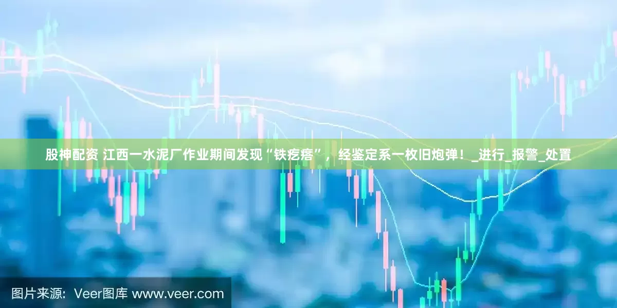 股神配资 江西一水泥厂作业期间发现“铁疙瘩”，经鉴定系一枚旧炮弹！_进行_报警_处置