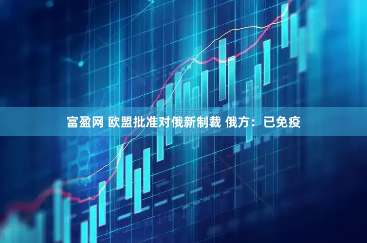富盈网 欧盟批准对俄新制裁 俄方：已免疫