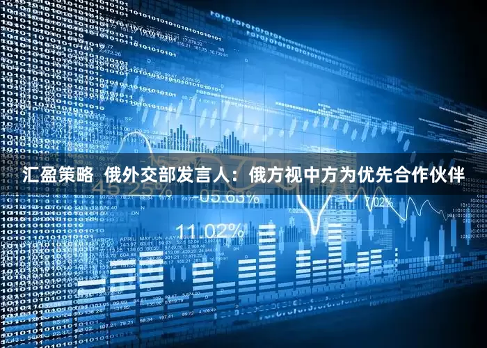 汇盈策略  俄外交部发言人：俄方视中方为优先合作伙伴