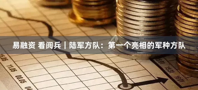 易融资 看阅兵｜陆军方队：第一个亮相的军种方队