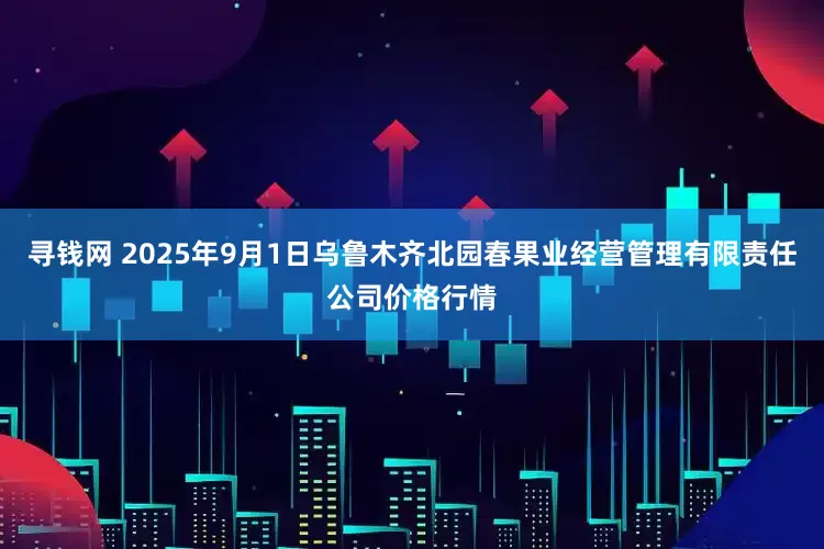 寻钱网 2025年9月1日乌鲁木齐北园春果业经营管理有限责任公司价格行情