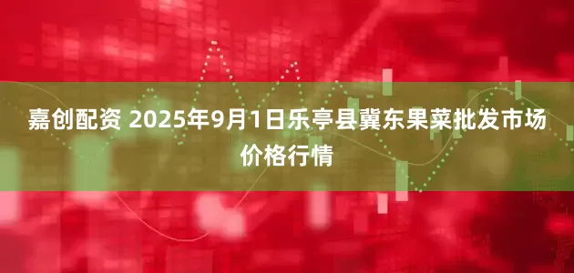 嘉创配资 2025年9月1日乐亭县冀东果菜批发市场价格行情