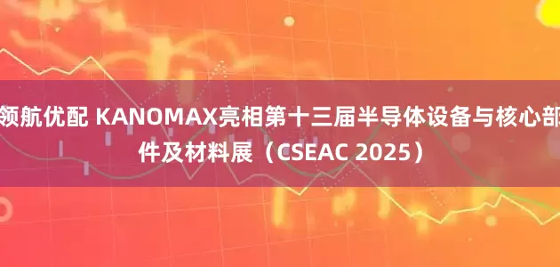 领航优配 KANOMAX亮相第十三届半导体设备与核心部件及材料展（CSEAC 2025）