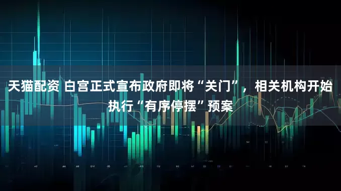 天猫配资 白宫正式宣布政府即将“关门”，相关机构开始执行“有序停摆”预案