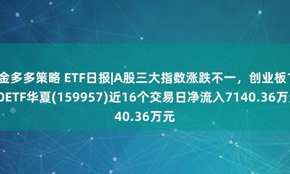 金多多策略 ETF日报|A股三大指数涨跌不一，创业板100ETF华夏(159957)近16个交易日净流入7140.36万元