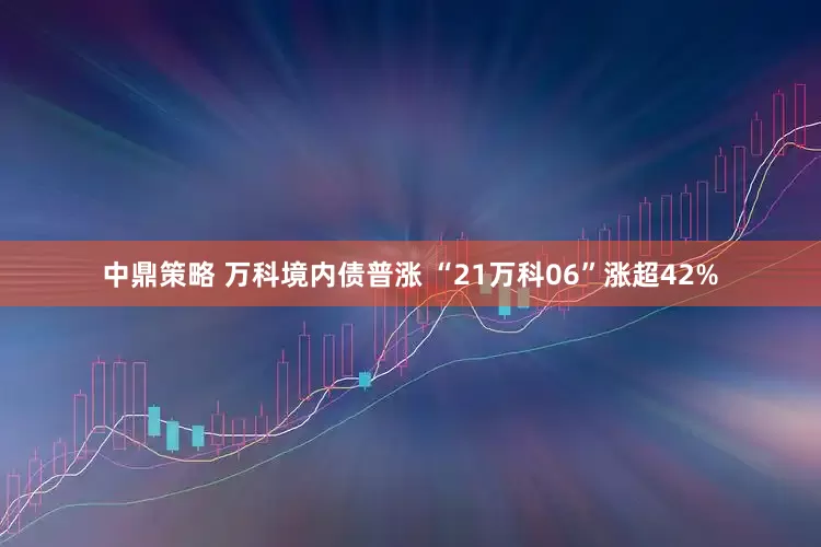 中鼎策略 万科境内债普涨 “21万科06”涨超42%