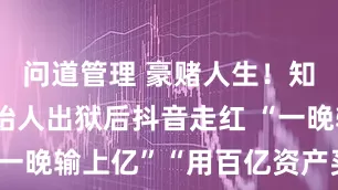 问道管理 豪赌人生！知名企业创始人出狱后抖音走红 “一晚输上亿”“用百亿资产买教训”