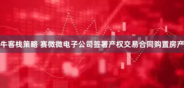 牛客栈策略 赛微微电子公司签署产权交易合同购置房产