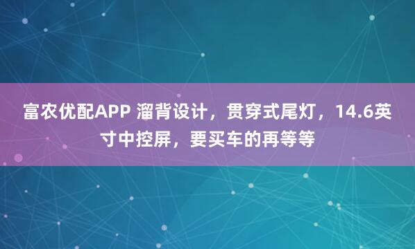 富农优配APP 溜背设计，贯穿式尾灯，14.6英寸中控屏，要买车的再等等