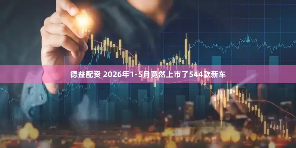 德益配资 2026年1-5月竟然上市了544款新车