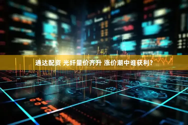 通达配资 光纤量价齐升 涨价潮中谁获利？