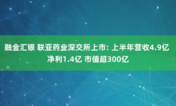融金汇银 联亚药业深交所上市: 上半年营收4.9亿 净利1.4亿 市值超300亿